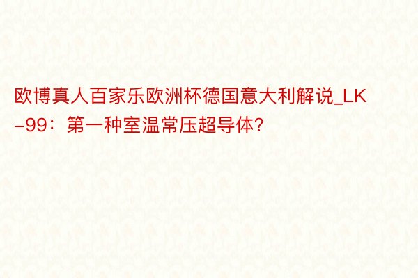 欧博真人百家乐欧洲杯德国意大利解说_LK-99：第一种室温常压超导体？