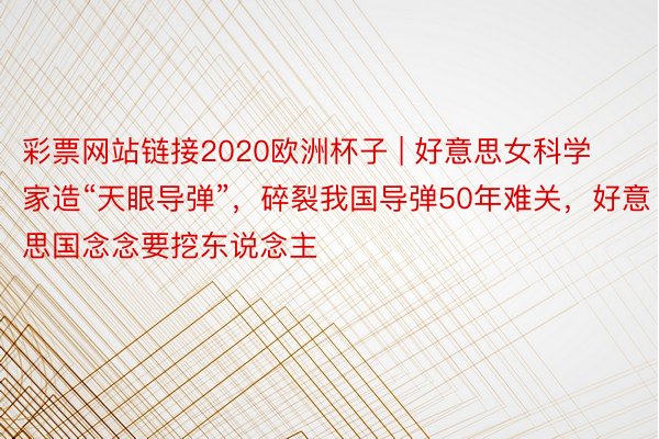 彩票网站链接2020欧洲杯子 | 好意思女科学家造“天眼导弹”，碎裂我国导弹50年难关，好意思国念念要挖东说念主