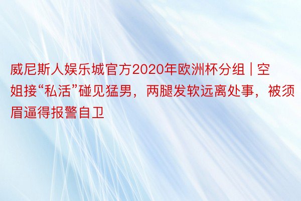 威尼斯人娱乐城官方2020年欧洲杯分组 | 空姐接“私活”碰见猛男，两腿发软远离处事，被须眉逼得报警自卫