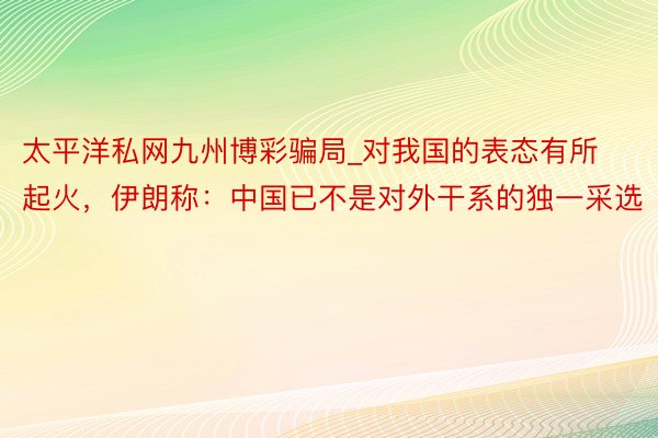 太平洋私网九州博彩骗局_对我国的表态有所起火，伊朗称：中国已不是对外干系的独一采选