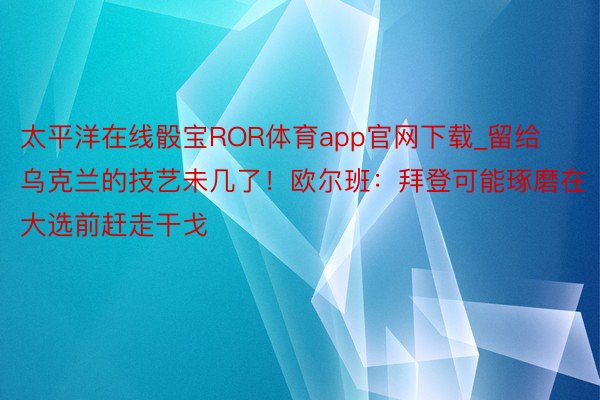 太平洋在线骰宝ROR体育app官网下载_留给乌克兰的技艺未几了！欧尔班：拜登可能琢磨在大选前赶走干戈