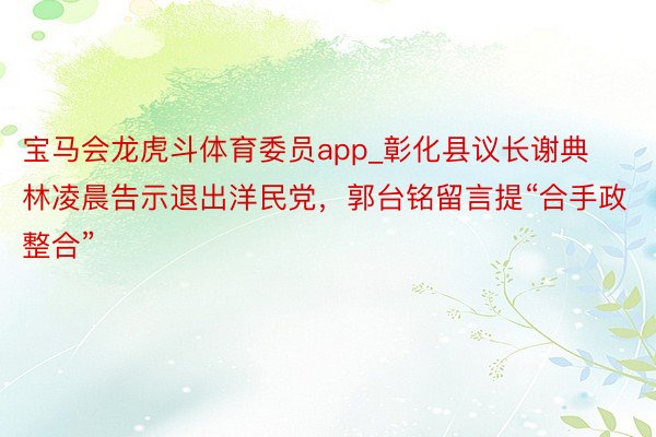 宝马会龙虎斗体育委员app_彰化县议长谢典林凌晨告示退出洋民党，郭台铭留言提“合手政整合”