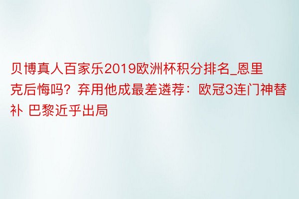 贝博真人百家乐2019欧洲杯积分排名_恩里克后悔吗？弃用他成最差遴荐：欧冠3连门神替补 巴黎近乎出局