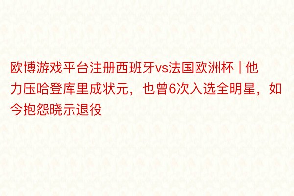 欧博游戏平台注册西班牙vs法国欧洲杯 | 他力压哈登库里成状元，也曾6次入选全明星，如今抱怨晓示退役