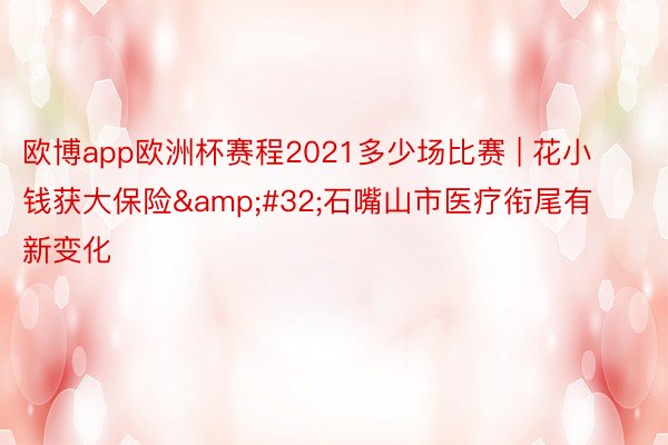 欧博app欧洲杯赛程2021多少场比赛 | 花小钱获大保险&#32;石嘴山市医疗衔尾有新变化