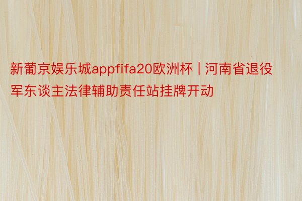 新葡京娱乐城appfifa20欧洲杯 | 河南省退役军东谈主法律辅助责任站挂牌开动