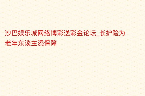 沙巴娱乐城网络博彩送彩金论坛_长护险为老年东谈主添保障