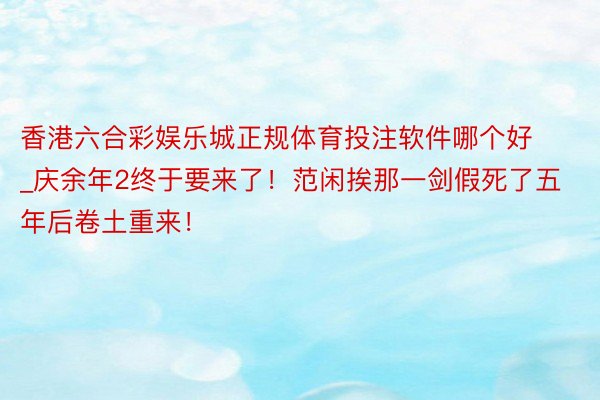 香港六合彩娱乐城正规体育投注软件哪个好_庆余年2终于要来了！范闲挨那一剑假死了五年后卷土重来！