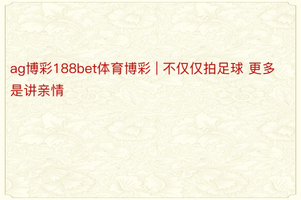 ag博彩188bet体育博彩 | 不仅仅拍足球 更多是讲亲情