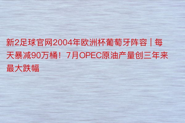 新2足球官网2004年欧洲杯葡萄牙阵容 | 每天暴减90万桶！7月OPEC原油产量创三年来最大跌幅