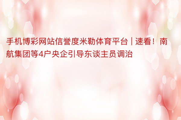 手机博彩网站信誉度米勒体育平台 | 速看！南航集团等4户央企引导东谈主员调治