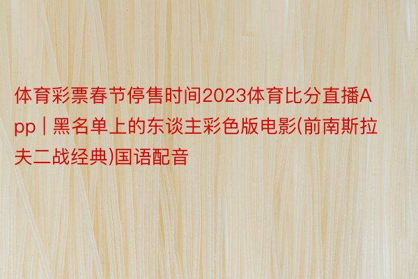 体育彩票春节停售时间2023体育比分直播App | 黑名单上的东谈主彩色版电影(前南斯拉夫二战经典)国语配音