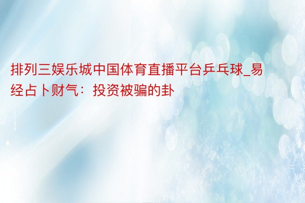 排列三娱乐城中国体育直播平台乒乓球_易经占卜财气：投资被骗的卦