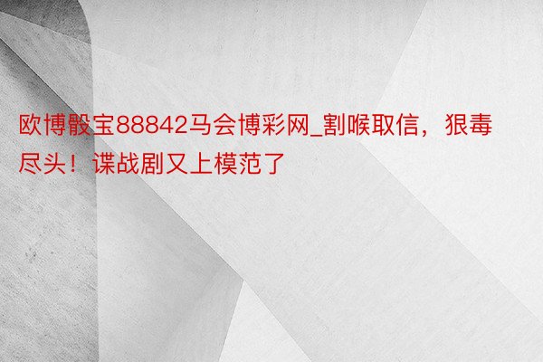 欧博骰宝88842马会博彩网_割喉取信，狠毒尽头！谍战剧又上模范了