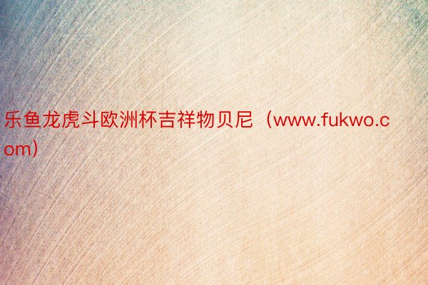 乐鱼龙虎斗欧洲杯吉祥物贝尼（www.fukwo.com）