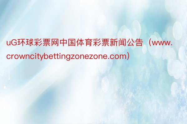 uG环球彩票网中国体育彩票新闻公告（www.crowncitybettingzonezone.com）