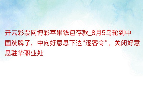 开云彩票网博彩苹果钱包存款_8月5乌轮到中国洗牌了，中向好意思下达“逐客令”，关闭好意思驻华职业处