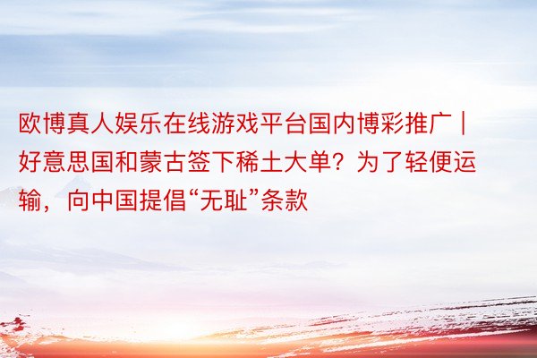 欧博真人娱乐在线游戏平台国内博彩推广 | 好意思国和蒙古签下稀土大单？为了轻便运输，向中国提倡“无耻”条款