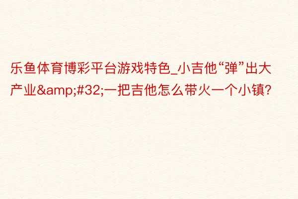 乐鱼体育博彩平台游戏特色_小吉他“弹”出大产业&#32;一把吉他怎么带火一个小镇？