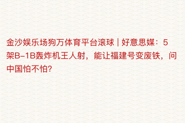 金沙娱乐场狗万体育平台滚球 | 好意思媒：5架B-1B轰炸机王人射，能让福建号变废铁，问中国怕不怕？