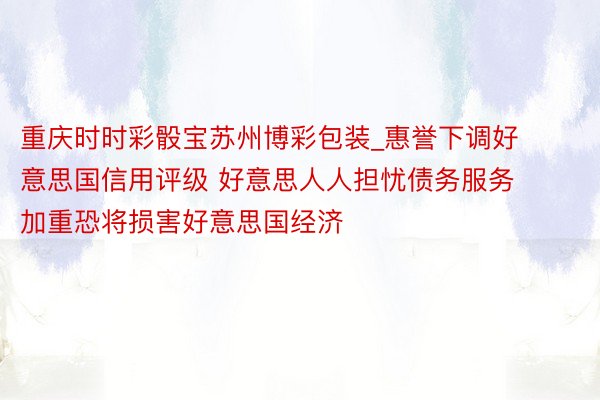 重庆时时彩骰宝苏州博彩包装_惠誉下调好意思国信用评级 好意思人人担忧债务服务加重恐将损害好意思国经济