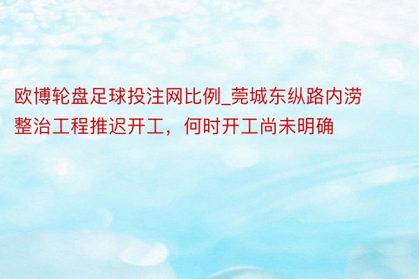 欧博轮盘足球投注网比例_莞城东纵路内涝整治工程推迟开工，何时开工尚未明确