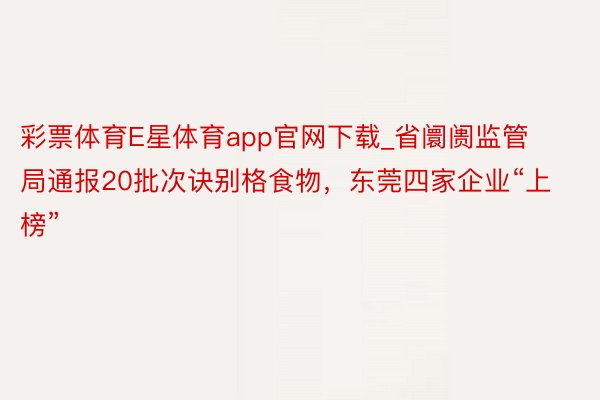 彩票体育E星体育app官网下载_省阛阓监管局通报20批次诀别格食物，东莞四家企业“上榜”