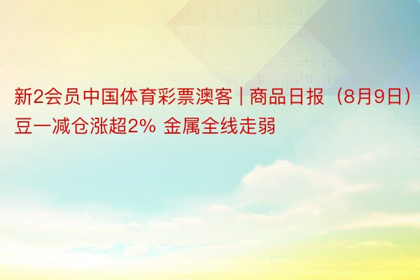 新2会员中国体育彩票澳客 | 商品日报（8月9日）：豆一减仓涨超2% 金属全线走弱