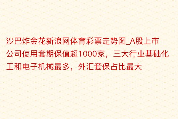 沙巴炸金花新浪网体育彩票走势图_A股上市公司使用套期保值超1000家，三大行业基础化工和电子机械最多，外汇套保占比最大