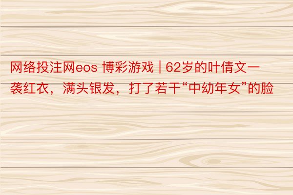 网络投注网eos 博彩游戏 | 62岁的叶倩文一袭红衣，满头银发，打了若干“中幼年女”的脸