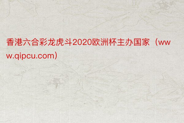 香港六合彩龙虎斗2020欧洲杯主办国家（www.qipcu.com）