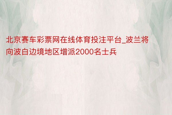 北京赛车彩票网在线体育投注平台_波兰将向波白边境地区增派2000名士兵