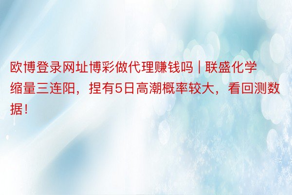 欧博登录网址博彩做代理赚钱吗 | 联盛化学缩量三连阳，捏有5日高潮概率较大，看回测数据！