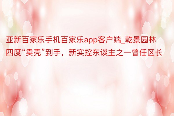 亚新百家乐手机百家乐app客户端_乾景园林四度“卖壳”到手，新实控东谈主之一曾任区长