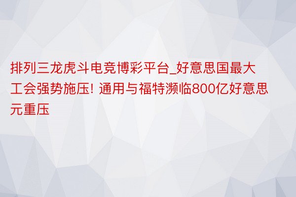 排列三龙虎斗电竞博彩平台_好意思国最大工会强势施压! 通用与福特濒临800亿好意思元重压