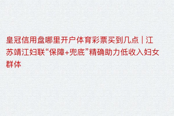 皇冠信用盘哪里开户体育彩票买到几点 | 江苏靖江妇联“保障+兜底”精确助力低收入妇女群体