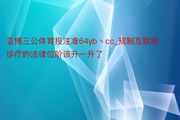 亚博三公体育投注准64yb丶cc_规制互联网诊疗的法律位阶该升一升了