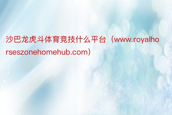 沙巴龙虎斗体育竞技什么平台（www.royalhorseszonehomehub.com）