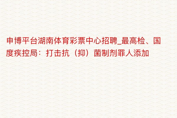 申博平台湖南体育彩票中心招聘_最高检、国度疾控局：打击抗（抑）菌制剂罪人添加