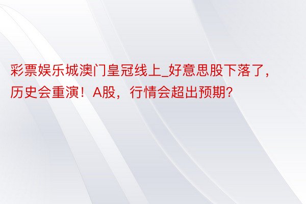 彩票娱乐城澳门皇冠线上_好意思股下落了，历史会重演！A股，行情会超出预期？