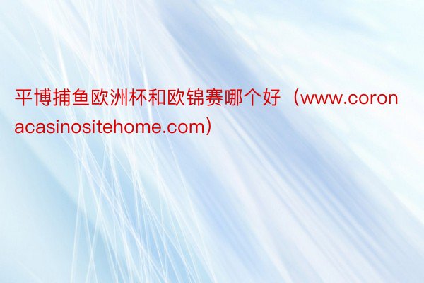 平博捕鱼欧洲杯和欧锦赛哪个好（www.coronacasinositehome.com）