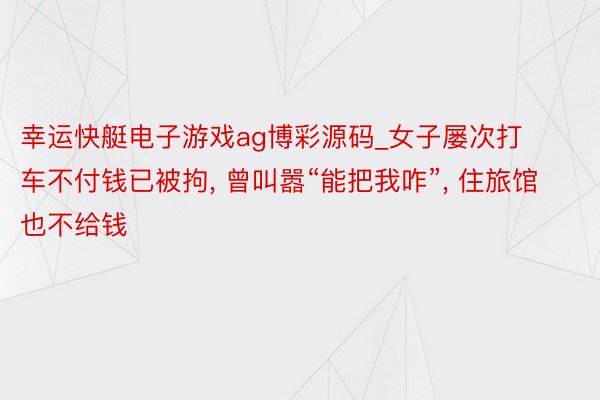 幸运快艇电子游戏ag博彩源码_女子屡次打车不付钱已被拘, 曾叫嚣“能把我咋”, 住旅馆也不给钱