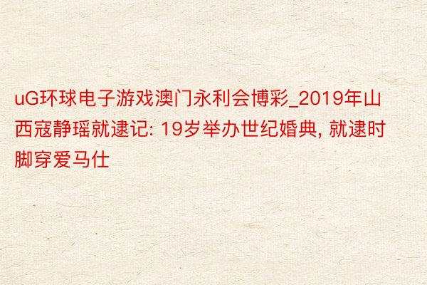 uG环球电子游戏澳门永利会博彩_2019年山西寇静瑶就逮记: 19岁举办世纪婚典, 就逮时脚穿爱马仕