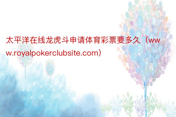 太平洋在线龙虎斗申请体育彩票要多久（www.royalpokerclubsite.com）