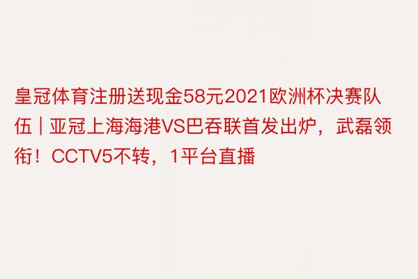 皇冠体育注册送现金58元2021欧洲杯决赛队伍 | 亚冠上海海港VS巴吞联首发出炉，武磊领衔！CCTV5不转，1平台直播