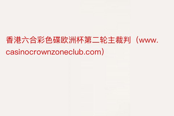 香港六合彩色碟欧洲杯第二轮主裁判（www.casinocrownzoneclub.com）