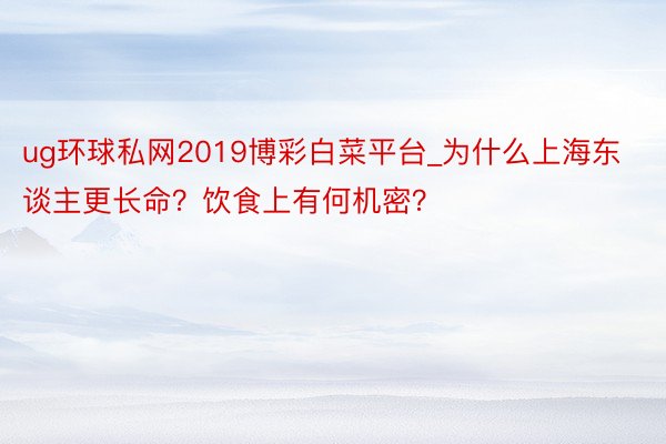 ug环球私网2019博彩白菜平台_为什么上海东谈主更长命？饮食上有何机密？