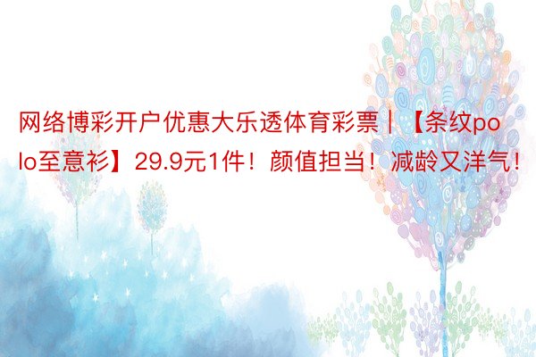 网络博彩开户优惠大乐透体育彩票 | 【条纹polo至意衫】29.9元1件！颜值担当！减龄又洋气！