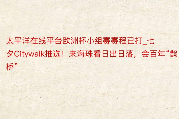 太平洋在线平台欧洲杯小组赛赛程已打_七夕Citywalk推选！来海珠看日出日落，会百年“鹊桥”