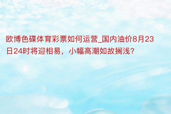 欧博色碟体育彩票如何运营_国内油价8月23日24时将迎相易，小幅高潮如故搁浅?